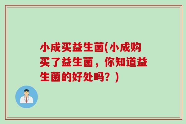 小成买益生菌(小成购买了益生菌，你知道益生菌的好处吗？)
