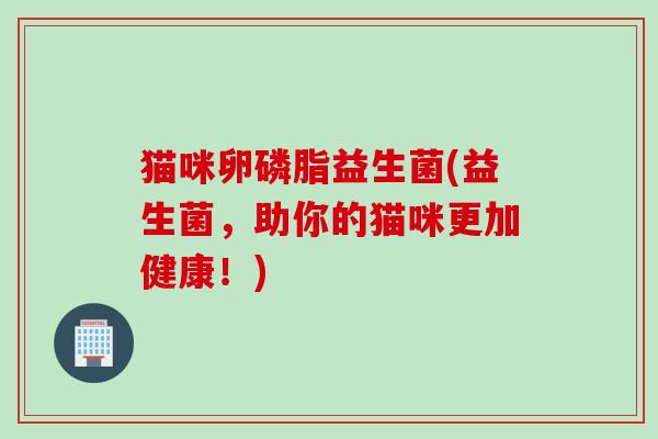 猫咪卵磷脂益生菌(益生菌,助你的猫咪更加健康!) 猫咪卵磷脂益生菌(益生菌,助你的猫咪更加健康!)