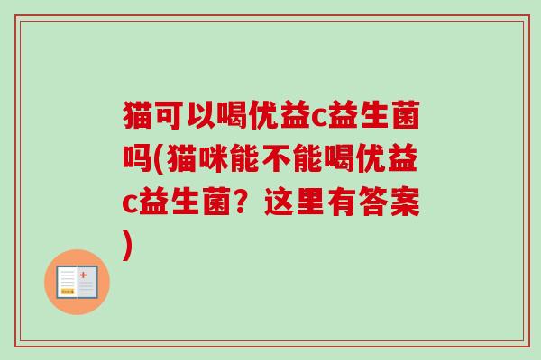 猫可以喝优益c益生菌吗(猫咪能不能喝优益c益生菌?这里有答案) 猫可以喝优益c益生菌吗(猫咪能不能喝优益c益生菌?这里有答案)