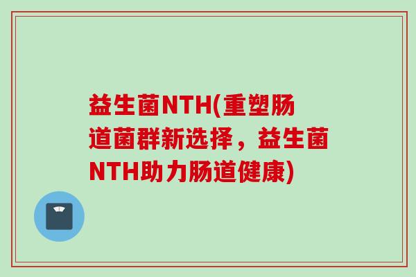 益生菌NTH(重塑肠道菌群新选择，益生菌NTH助力肠道健康)