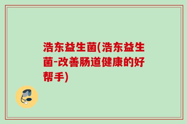 浩东益生菌(浩东益生菌-改善肠道健康的好帮手)