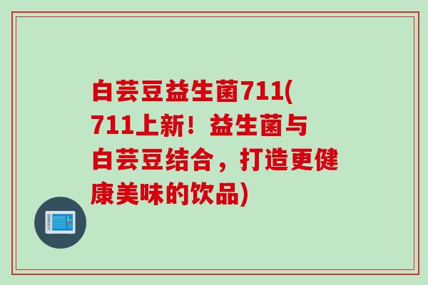 白芸豆益生菌711(711上新!益生菌与白芸豆结合,打造更健康美味的饮品) 白芸豆益生菌711(711上新!益生菌与白芸豆结合,打造更健康美味的饮品)
