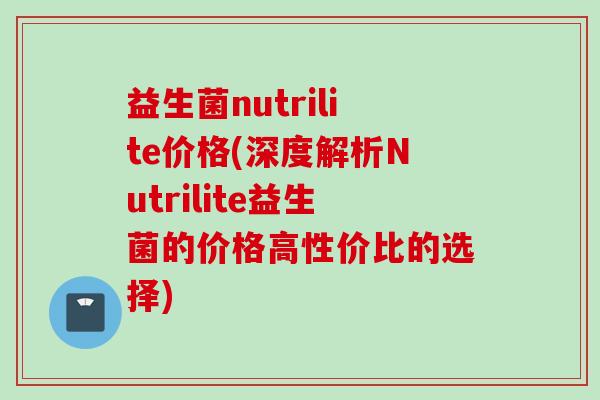 益生菌nutrilite价格(深度解析Nutrilite益生菌的价格高性价比的选择)