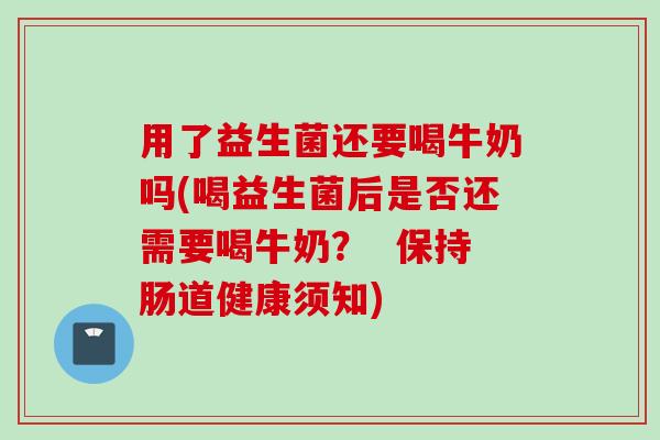用了益生菌还要喝牛奶吗(喝益生菌后是否还需要喝牛奶？  保持肠道健康须知)