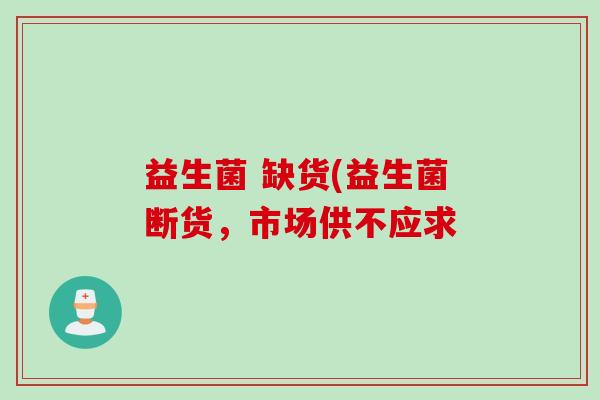 益生菌 缺货(益生菌断货,市场供不应求 益生菌 缺货(益生菌断货,市场供不应求
