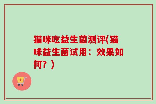 猫咪吃益生菌测评(猫咪益生菌试用：效果如何？)