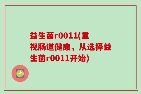 益生菌r0011(重视肠道健康,从选择益生菌r0011开始) 益生菌r0011(重视肠道健康,从选择益生菌r0011开始)