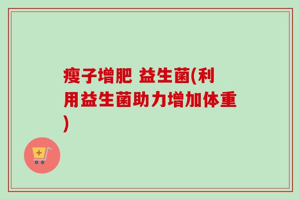 瘦子增肥 益生菌(利用益生菌助力增加体重)