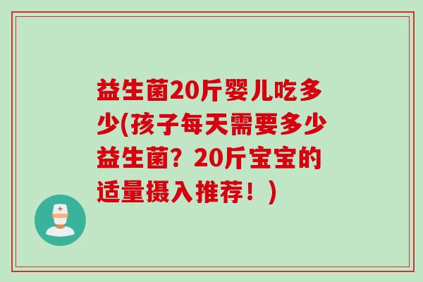 益生菌20斤婴儿吃多少(孩子每天需要多少益生菌？20斤宝宝的适量摄入推荐！)