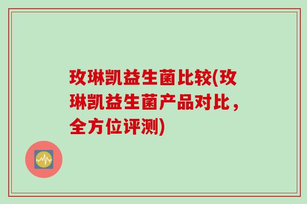 玫琳凯益生菌比较(玫琳凯益生菌产品对比，全方位评测)