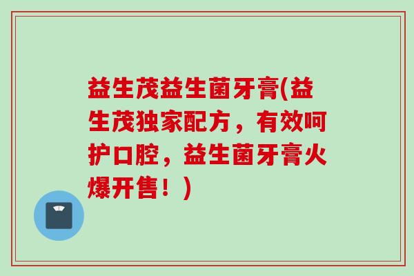 益生茂益生菌牙膏(益生茂独家配方,有效呵护口腔,益生菌牙膏火爆开售!) 益生茂益生菌牙膏(益生茂独家配方,有效呵护口腔,益生菌牙膏火爆开售!)