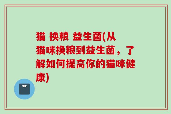 猫 换粮 益生菌(从猫咪换粮到益生菌，了解如何提高你的猫咪健康)