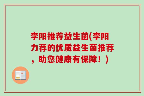 李阳推荐益生菌(李阳力荐的优质益生菌推荐，助您健康有保障！)