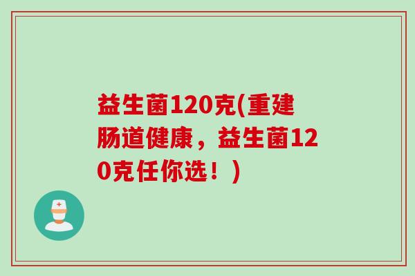 益生菌120克(重建肠道健康,益生菌120克任你选!) 益生菌120克(重建肠道健康,益生菌120克任你选!)