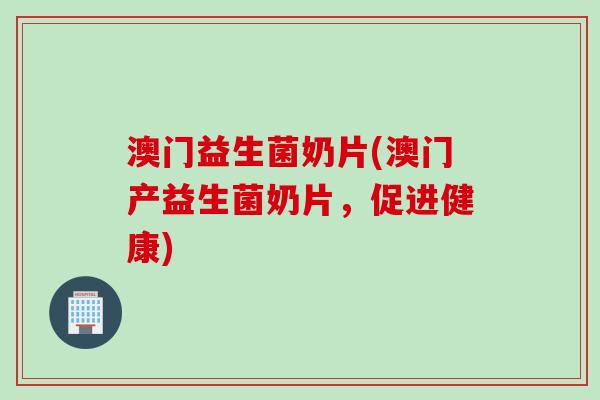 澳门益生菌奶片(澳门产益生菌奶片，促进健康)