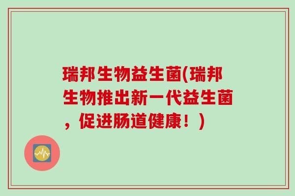 瑞邦生物益生菌(瑞邦生物推出新一代益生菌,促进肠道健康!) 瑞邦生物益生菌(瑞邦生物推出新一代益生菌,促进肠道健康!)