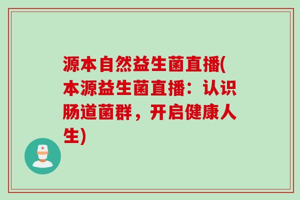 源本自然益生菌直播(本源益生菌直播:认识肠道菌群,开启健康人生) 源本自然益生菌直播(本源益生菌直播:认识肠道菌群,开启健康人生)