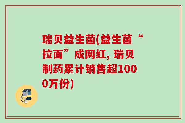 瑞贝益生菌(益生菌“拉面”成网红, 瑞贝制药累计销售超1000万份)