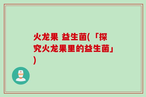 火龙果 益生菌(「探究火龙果里的益生菌」)