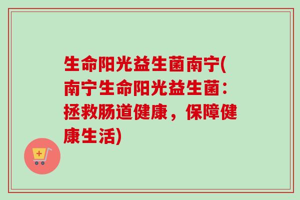 生命阳光益生菌南宁(南宁生命阳光益生菌：拯救肠道健康，保障健康生活)