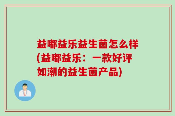 益嘟益乐益生菌怎么样(益嘟益乐：一款好评如潮的益生菌产品)