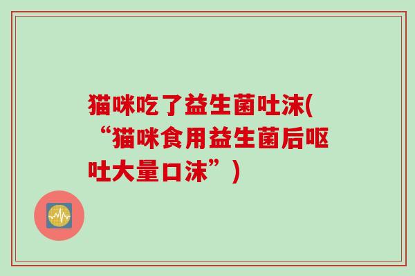 猫咪吃了益生菌吐沫(“猫咪食用益生菌后大量口沫”)