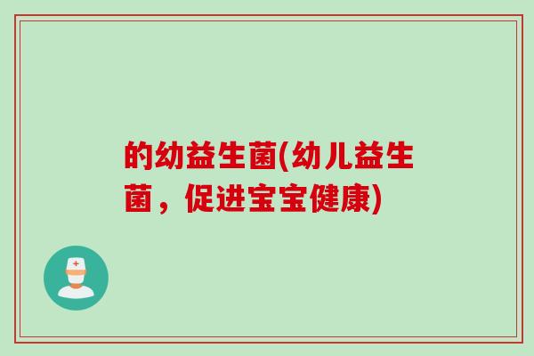 的幼益生菌(幼儿益生菌,促进宝宝健康) 的幼益生菌(幼儿益生菌,促进宝宝健康)