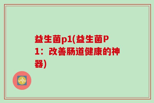 益生菌p1(益生菌P1：改善肠道健康的神器)