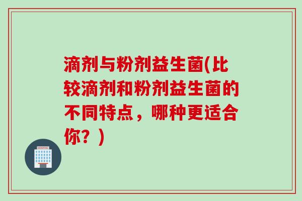 滴剂与粉剂益生菌(比较滴剂和粉剂益生菌的不同特点，哪种更适合你？)