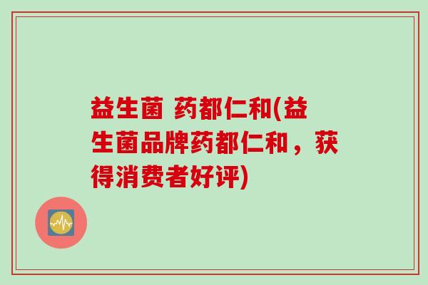 益生菌 药都仁和(益生菌品牌药都仁和，获得消费者好评)