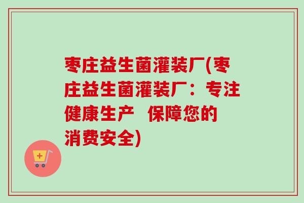 枣庄益生菌灌装厂(枣庄益生菌灌装厂：专注健康生产  保障您的消费安全)