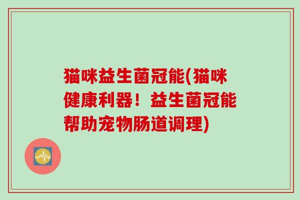 猫咪益生菌冠能(猫咪健康利器!益生菌冠能帮助宠物肠道调理) 猫咪益生菌冠能(猫咪健康利器!益生菌冠能帮助宠物肠道调理)