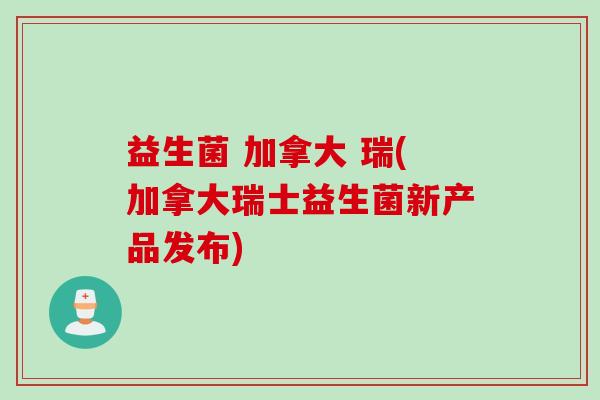 益生菌 加拿大 瑞(加拿大瑞士益生菌新产品发布)