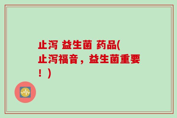止泻 益生菌 药品(止泻福音,益生菌重要!) 止泻 益生菌 药品(止泻福音,益生菌重要!)