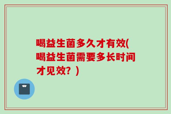 喝益生菌多久才有效(喝益生菌需要多长时间才见效？)