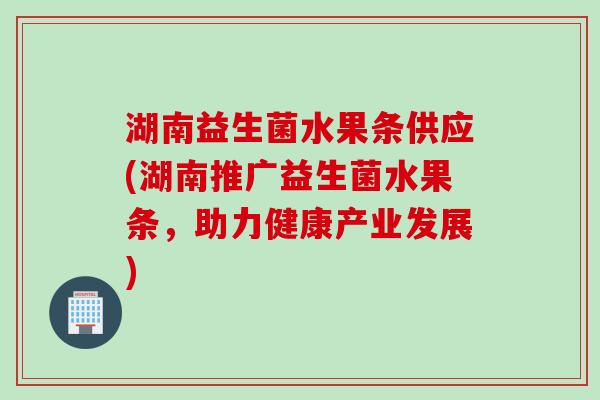 湖南益生菌水果条供应(湖南推广益生菌水果条，助力健康产业发展)