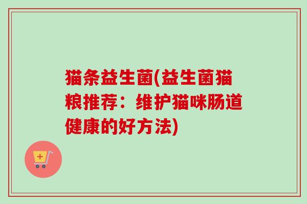 猫条益生菌(益生菌猫粮推荐:维护猫咪肠道健康的好方法) 猫条益生菌(益生菌猫粮推荐:维护猫咪肠道健康的好方法)