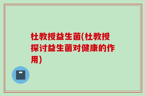 杜教授益生菌(杜教授探讨益生菌对健康的作用) 杜教授益生菌(杜教授探讨益生菌对健康的作用)