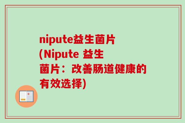 nipute益生菌片(Nipute 益生菌片:改善肠道健康的有效选择) nipute益生菌片(Nipute 益生菌片:改善肠道健康的有效选择)