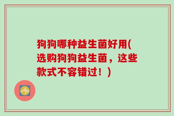 狗狗哪种益生菌好用(选购狗狗益生菌，这些款式不容错过！)