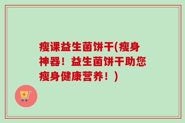 瘦课益生菌饼干(瘦身神器！益生菌饼干助您瘦身健康营养！)