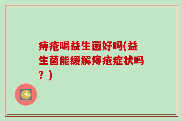 痔疮喝益生菌好吗(益生菌能缓解痔疮症状吗?) 痔疮喝益生菌好吗(益生菌能缓解痔疮症状吗?)