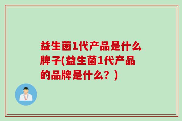 益生菌1代产品是什么牌子(益生菌1代产品的品牌是什么?) 益生菌1代产品是什么牌子(益生菌1代产品的品牌是什么?)