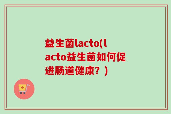 益生菌lacto(lacto益生菌如何促进肠道健康？)