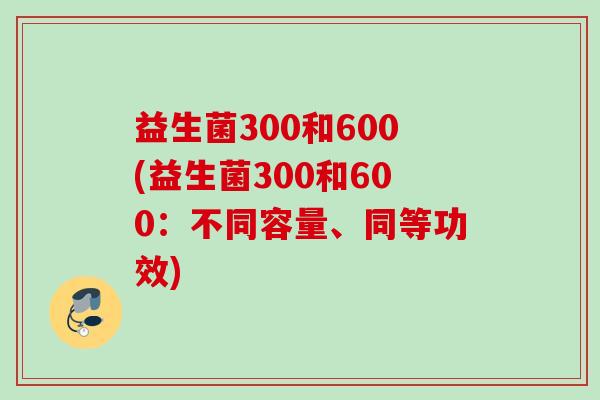 益生菌300和600(益生菌300和600：不同容量、同等功效)