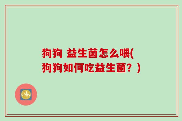 狗狗 益生菌怎么喂(狗狗如何吃益生菌？)