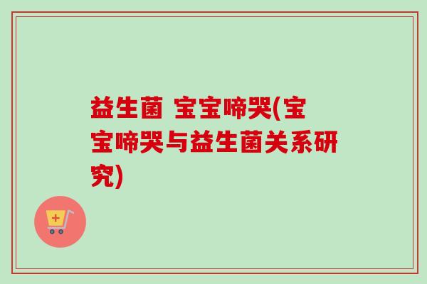 益生菌 宝宝啼哭(宝宝啼哭与益生菌关系研究) 益生菌 宝宝啼哭(宝宝啼哭与益生菌关系研究)