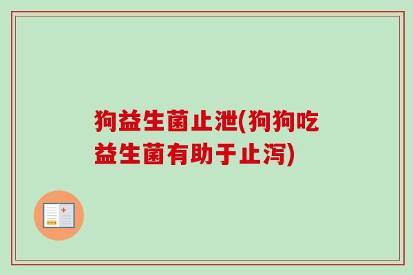 狗益生菌止泄(狗狗吃益生菌有助于止泻)