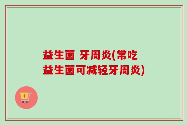 益生菌 牙周炎(常吃益生菌可减轻牙周炎)