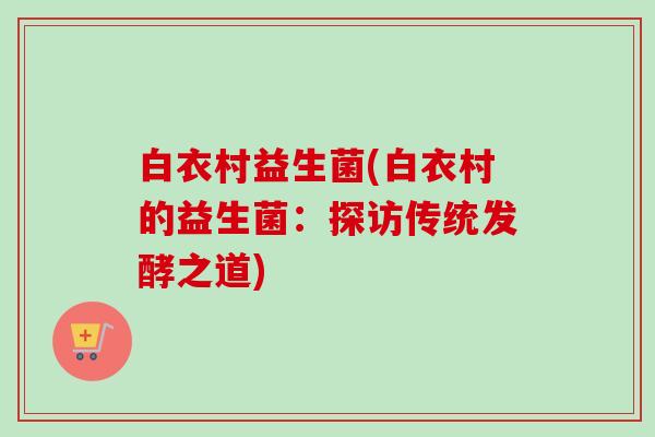 白衣村益生菌(白衣村的益生菌：探访传统发酵之道)